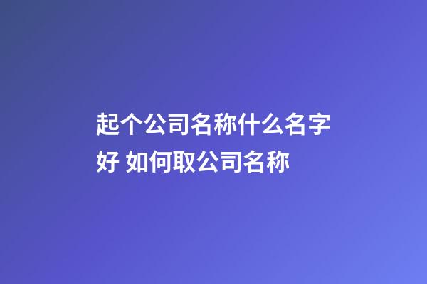 起个公司名称什么名字好 如何取公司名称-第1张-公司起名-玄机派